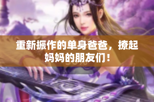 重新振作的单身爸爸，撩起妈妈的朋友们！