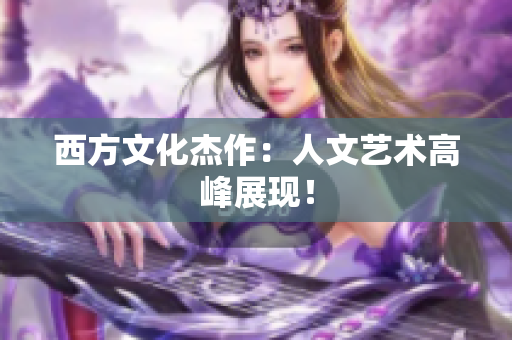 西方文化杰作：人文艺术高峰展现！