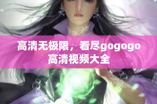 高清无极限，看尽gogogo高清视频大全