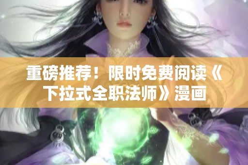 重磅推荐！限时免费阅读《下拉式全职法师》漫画