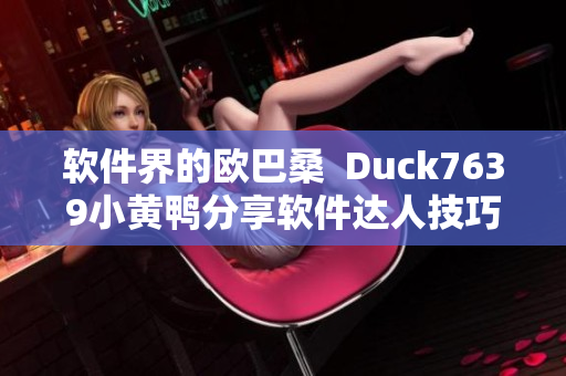 软件界的欧巴桑  Duck7639小黄鸭分享软件达人技巧