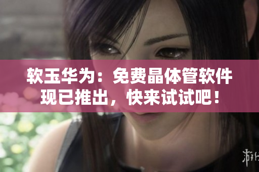 软玉华为：免费晶体管软件现已推出，快来试试吧！