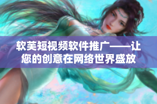 软芙短视频软件推广——让您的创意在网络世界盛放