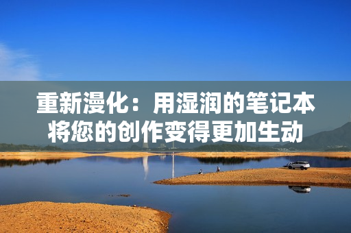 重新漫化：用湿润的笔记本将您的创作变得更加生动