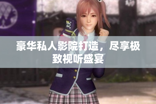 豪华私人影院打造，尽享极致视听盛宴