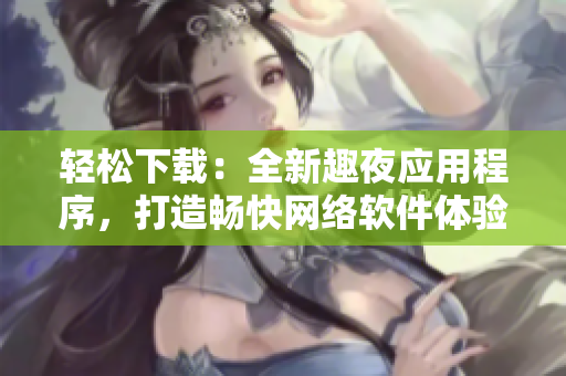 轻松下载：全新趣夜应用程序，打造畅快网络软件体验