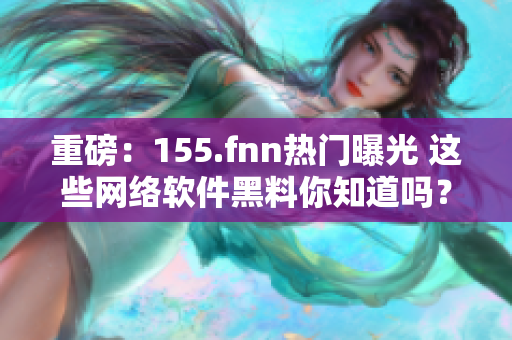 重磅：155.fnn热门曝光 这些网络软件黑料你知道吗？