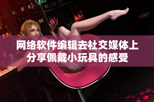 网络软件编辑去社交媒体上分享佩戴小玩具的感受