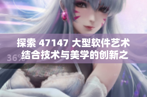 探索 47147 大型软件艺术 结合技术与美学的创新之路