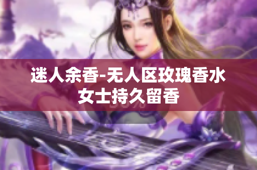 迷人余香-无人区玫瑰香水女士持久留香