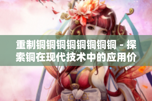 重制铜铜铜铜铜铜铜铜 - 探索铜在现代技术中的应用价值