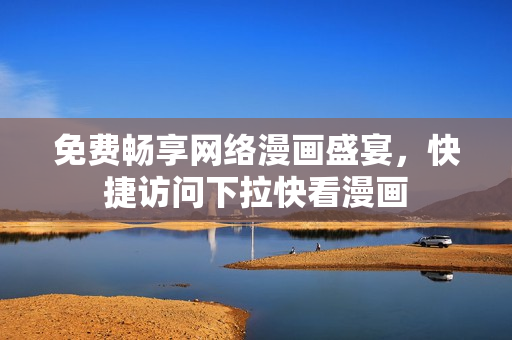 免费畅享网络漫画盛宴，快捷访问下拉快看漫画