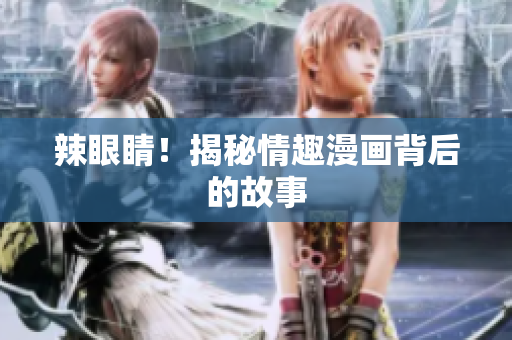 辣眼睛！揭秘情趣漫画背后的故事