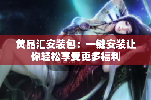 黄品汇安装包：一键安装让你轻松享受更多福利