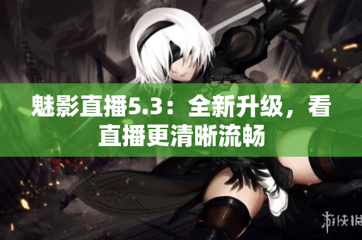 魅影直播5.3：全新升级，看直播更清晰流畅
