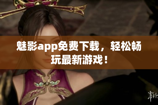 魅影app免费下载，轻松畅玩最新游戏！