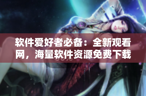 软件爱好者必备：全新观看网，海量软件资源免费下载