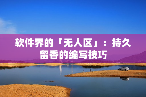 软件界的「无人区」：持久留香的编写技巧