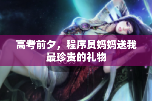 高考前夕，程序员妈妈送我最珍贵的礼物