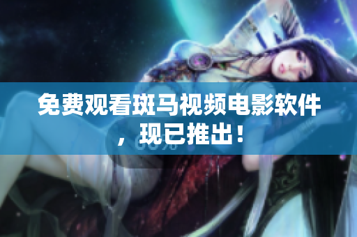 免费观看斑马视频电影软件，现已推出！