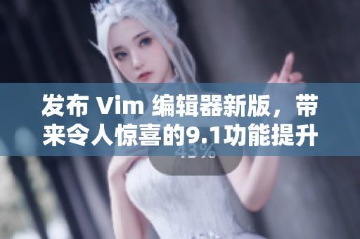 发布 Vim 编辑器新版，带来令人惊喜的9.1功能提升