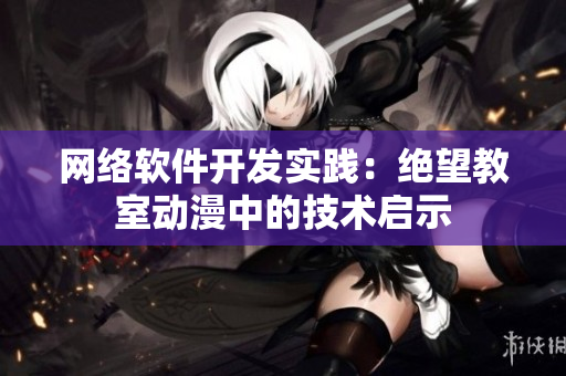 网络软件开发实践：绝望教室动漫中的技术启示