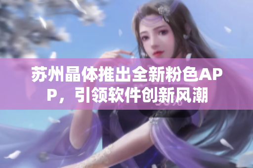 苏州晶体推出全新粉色APP，引领软件创新风潮