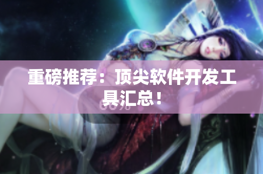 重磅推荐：顶尖软件开发工具汇总！