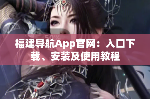 福建导航App官网：入口下载、安装及使用教程