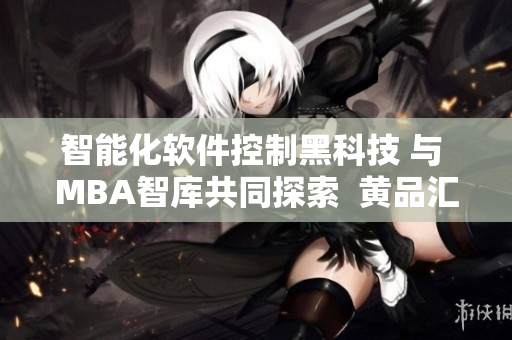 智能化软件控制黑科技 与 MBA智库共同探索  黄品汇
