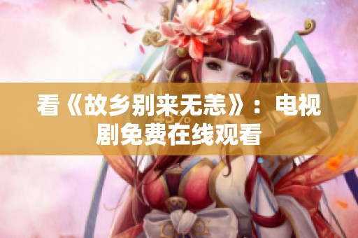 看《故乡别来无恙》：电视剧免费在线观看