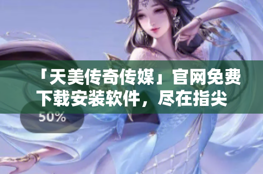 「天美传奇传媒」官网免费下载安装软件，尽在指尖