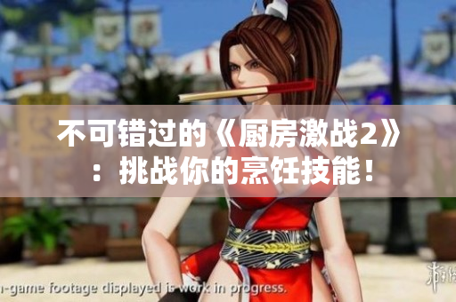 不可错过的《厨房激战2》：挑战你的烹饪技能！