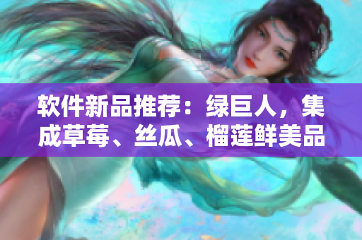 软件新品推荐：绿巨人，集成草莓、丝瓜、榴莲鲜美品质