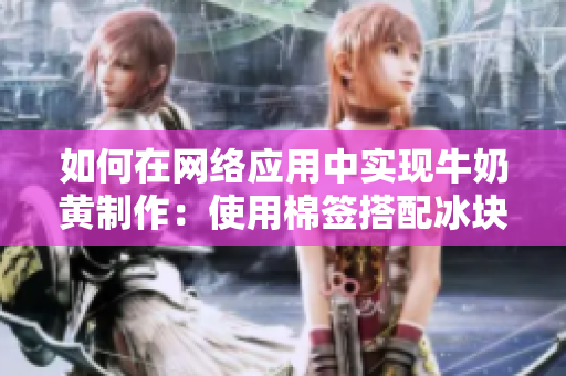 如何在网络应用中实现牛奶黄制作：使用棉签搭配冰块的技巧