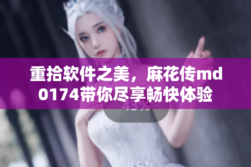 重拾软件之美，麻花传md0174带你尽享畅快体验