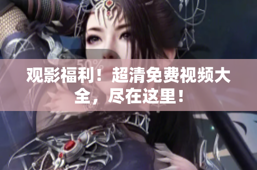 观影福利！超清免费视频大全，尽在这里！