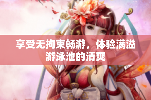 享受无拘束畅游，体验满溢游泳池的清爽
