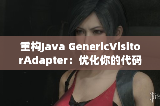 重构Java GenericVisitorAdapter：优化你的代码