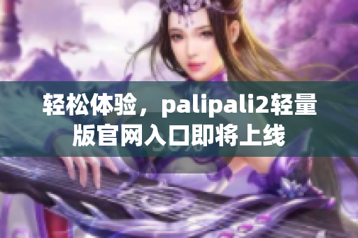 轻松体验，palipali2轻量版官网入口即将上线