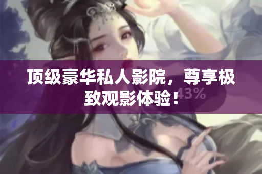 顶级豪华私人影院，尊享极致观影体验！