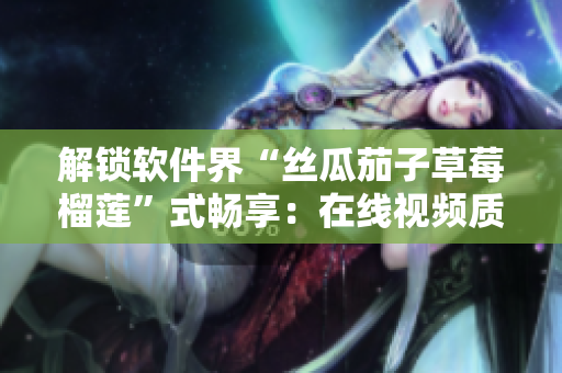 解锁软件界“丝瓜茄子草莓榴莲”式畅享：在线视频质量翻倍