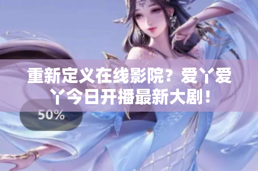 重新定义在线影院？爱丫爱丫今日开播最新大剧！