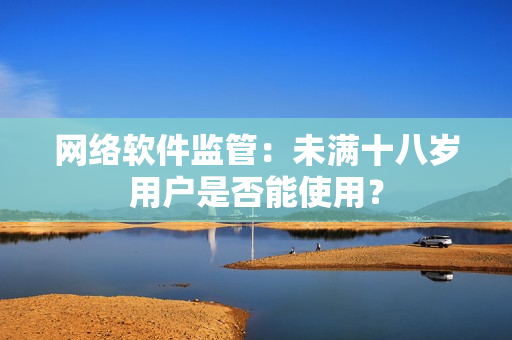 网络软件监管：未满十八岁用户是否能使用？