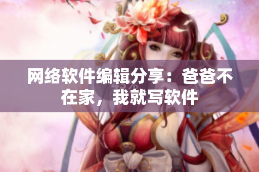 网络软件编辑分享：爸爸不在家，我就写软件