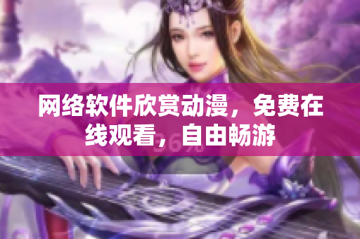 网络软件欣赏动漫，免费在线观看，自由畅游
