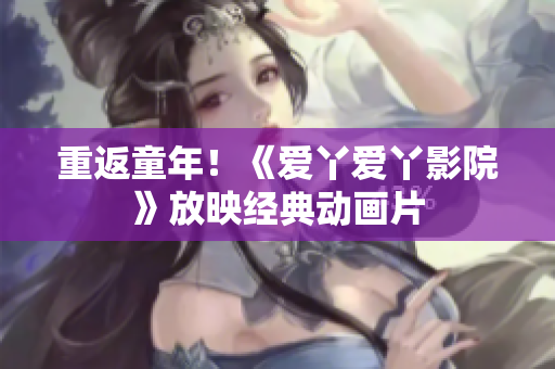 重返童年！《爱丫爱丫影院》放映经典动画片