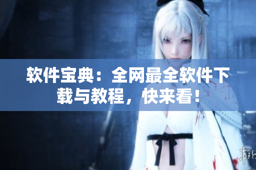 软件宝典：全网最全软件下载与教程，快来看！