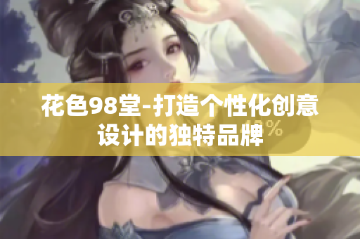 花色98堂-打造个性化创意设计的独特品牌