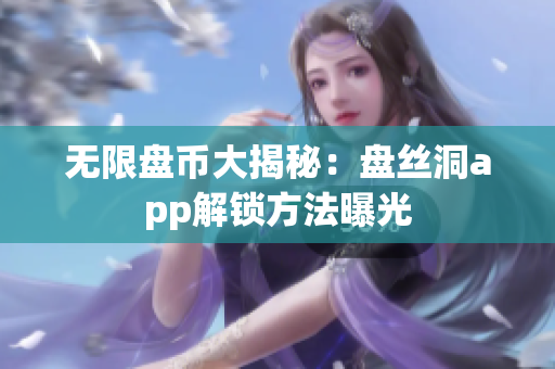 无限盘币大揭秘：盘丝洞app解锁方法曝光